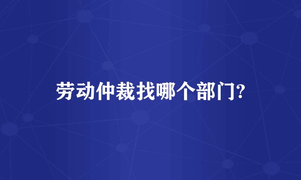 劳动仲裁找哪个部门?