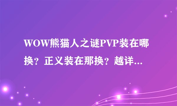 WOW熊猫人之谜PVP装在哪换？正义装在那换？越详细越好！！