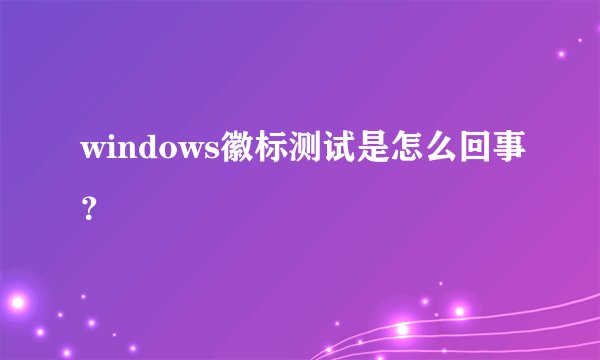 windows徽标测试是怎么回事？