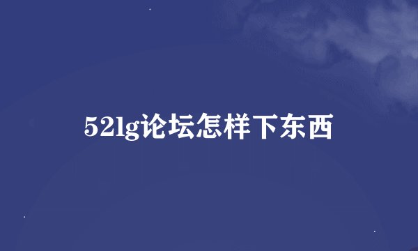 52lg论坛怎样下东西