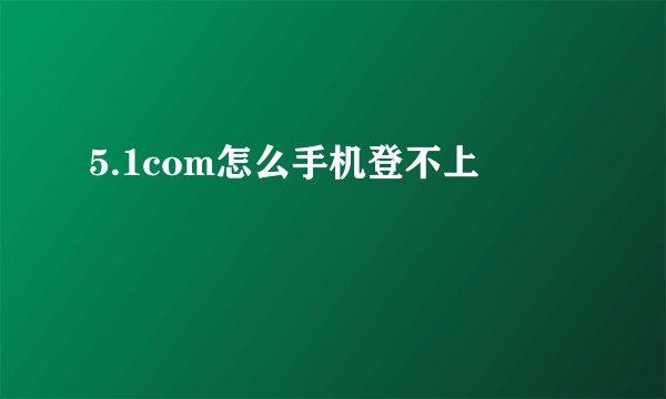 5.1com怎么手机登不上