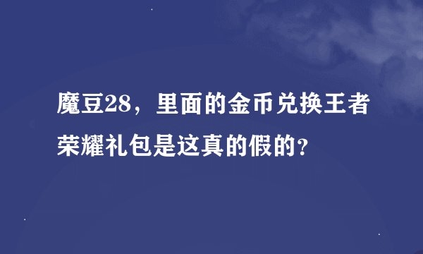 魔豆28，里面的金币兑换王者荣耀礼包是这真的假的？