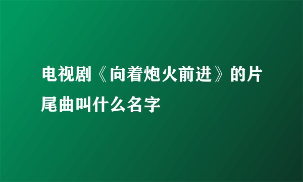 电视剧《向着炮火前进》的片尾曲叫什么名字