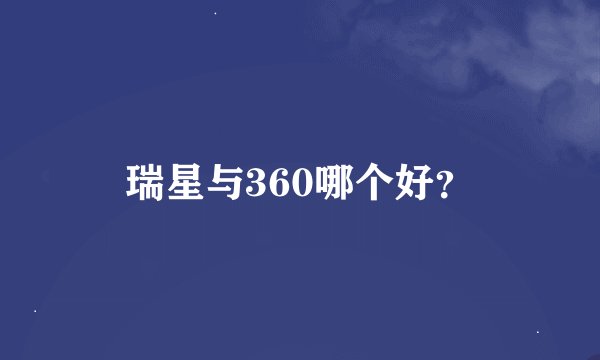 瑞星与360哪个好？