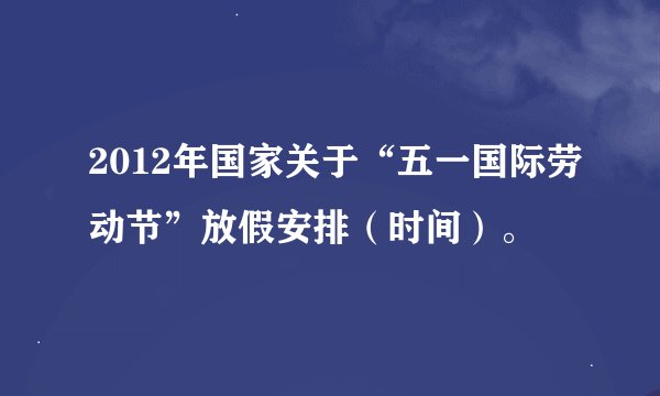 2012年国家关于“五一国际劳动节”放假安排（时间）。