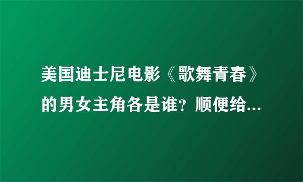 美国迪士尼电影《歌舞青春》的男女主角各是谁？顺便给介绍一下他们的祥细资料！