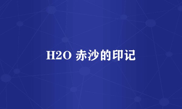 H2O 赤沙的印记