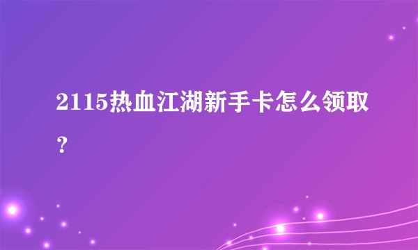 2115热血江湖新手卡怎么领取？