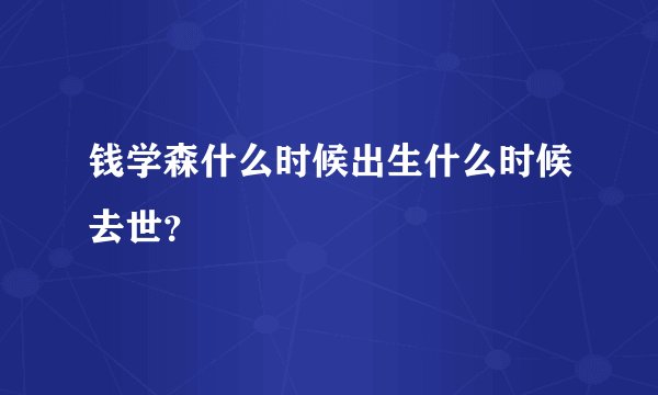 钱学森什么时候出生什么时候去世？