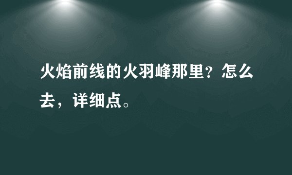 火焰前线的火羽峰那里？怎么去，详细点。