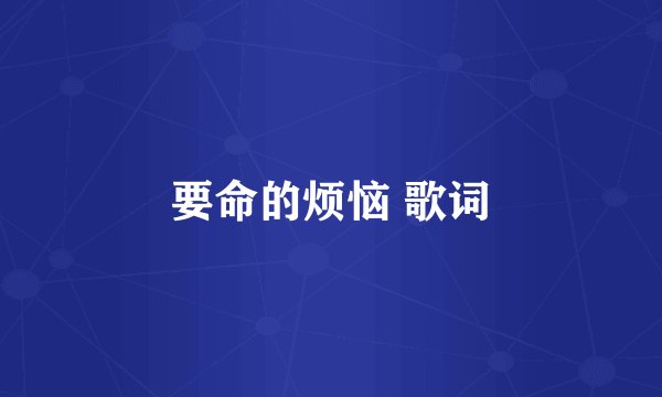 要命的烦恼 歌词