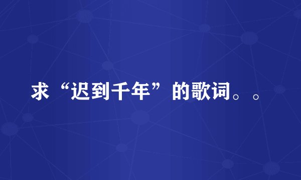 求“迟到千年”的歌词。。