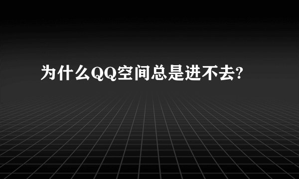 为什么QQ空间总是进不去?