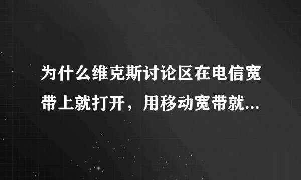 为什么维克斯讨论区在电信宽带上就打开，用移动宽带就打不开了
