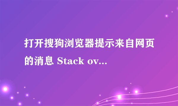 打开搜狗浏览器提示来自网页的消息 Stack overflow at line:1 这是怎么回事？