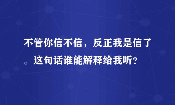 不管你信不信，反正我是信了。这句话谁能解释给我听？