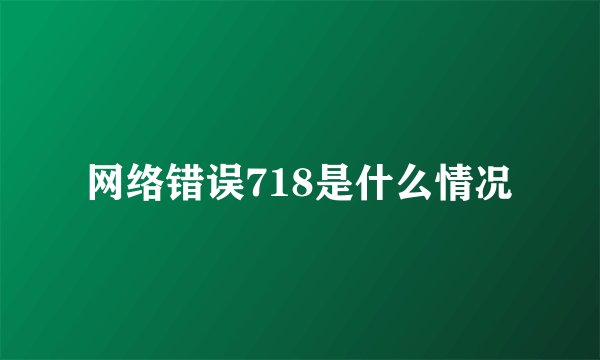 网络错误718是什么情况