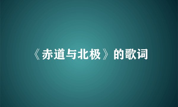 《赤道与北极》的歌词