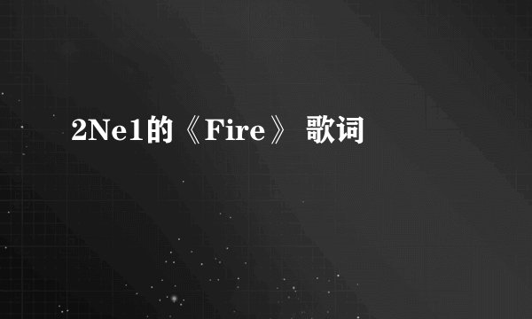 2Ne1的《Fire》 歌词