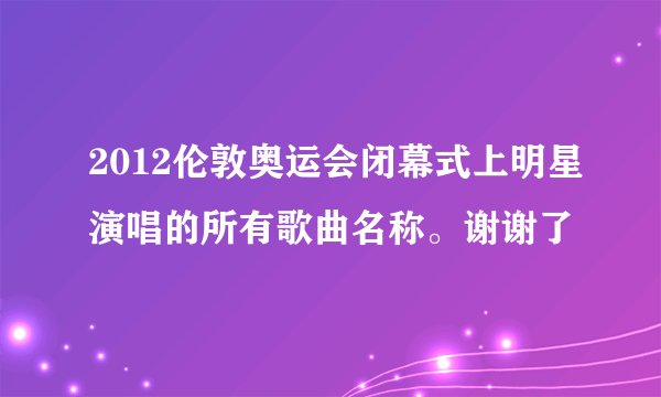 2012伦敦奥运会闭幕式上明星演唱的所有歌曲名称。谢谢了