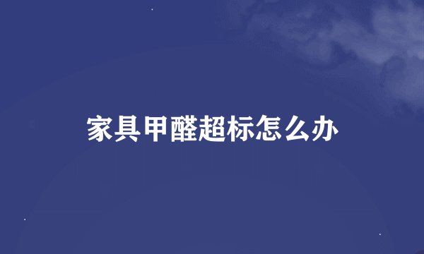 家具甲醛超标怎么办