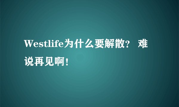 Westlife为什么要解散？ 难说再见啊！