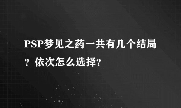 PSP梦见之药一共有几个结局？依次怎么选择？