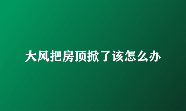 大风把房顶掀了该怎么办