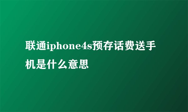 联通iphone4s预存话费送手机是什么意思