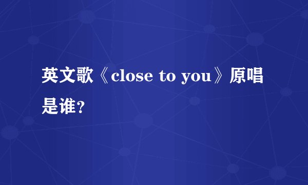 英文歌《close to you》原唱是谁?