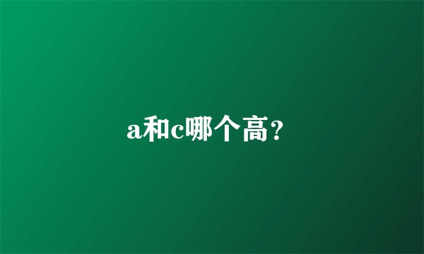 a和c哪个高？