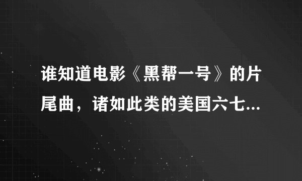 谁知道电影《黑帮一号》的片尾曲，诸如此类的美国六七十年代的老歌，有的给我发一下，谢谢啊