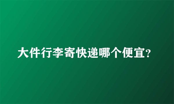 大件行李寄快递哪个便宜？