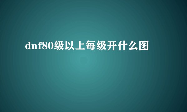 dnf80级以上每级开什么图