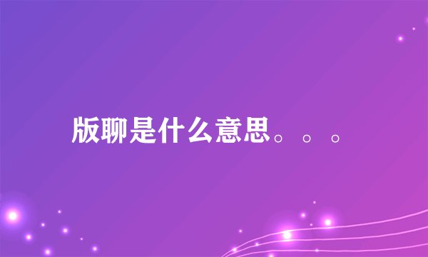 版聊是什么意思。。。
