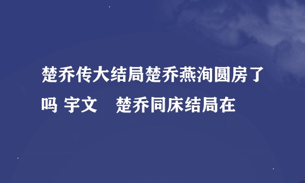 楚乔传大结局楚乔燕洵圆房了吗 宇文玥楚乔同床结局在