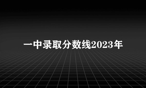 一中录取分数线2023年