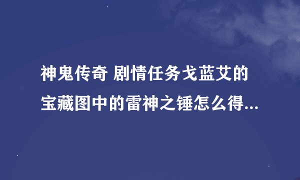 神鬼传奇 剧情任务戈蓝艾的宝藏图中的雷神之锤怎么得到？宝藏图就给了大概位置？