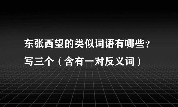 东张西望的类似词语有哪些？写三个（含有一对反义词）