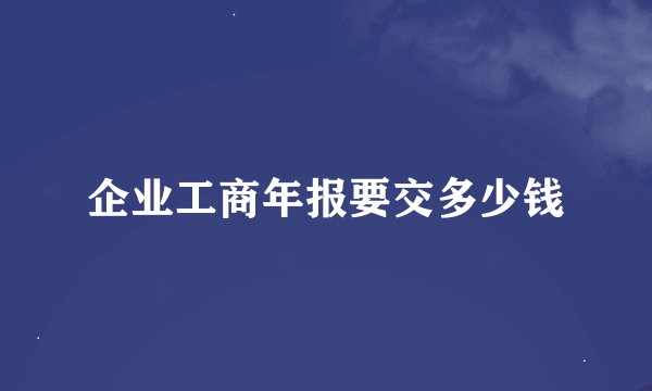 企业工商年报要交多少钱