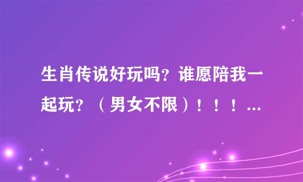 生肖传说好玩吗？谁愿陪我一起玩？（男女不限）！！！给分！！！