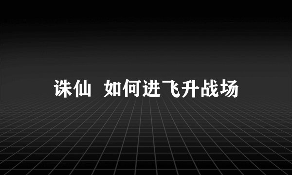 诛仙  如何进飞升战场
