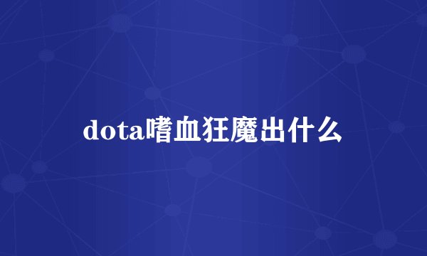 dota嗜血狂魔出什么