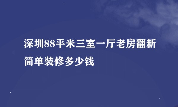 深圳88平米三室一厅老房翻新简单装修多少钱