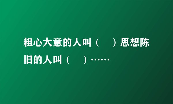 粗心大意的人叫（   ）思想陈旧的人叫（   ）……