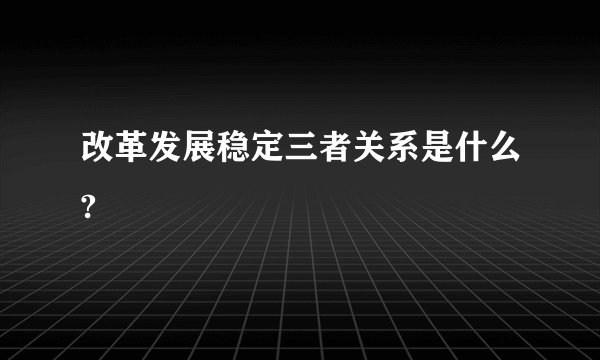 改革发展稳定三者关系是什么?
