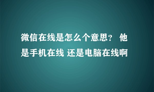 微信在线是怎么个意思？ 他是手机在线 还是电脑在线啊