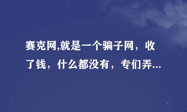 赛克网,就是一个骗子网，收了钱，什么都没有，专们弄钱的网站，，，，谁能告诉我，它不是骗 钞票的，，，