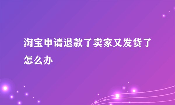 淘宝申请退款了卖家又发货了怎么办
