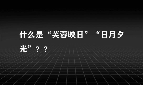 什么是“芙蓉映日”“日月夕光”？？
